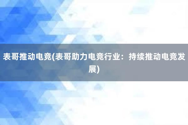 表哥推动电竞(表哥助力电竞行业：持续推动电竞发展)