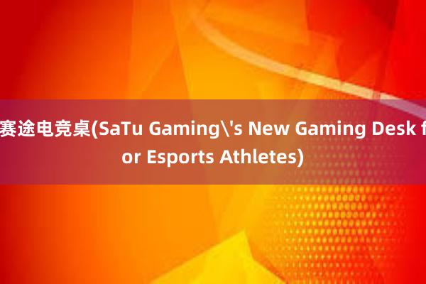 赛途电竞桌(SaTu Gaming's New Gaming Desk for Esports Athletes)