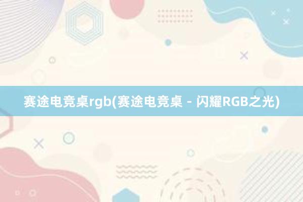 赛途电竞桌rgb(赛途电竞桌 - 闪耀RGB之光)