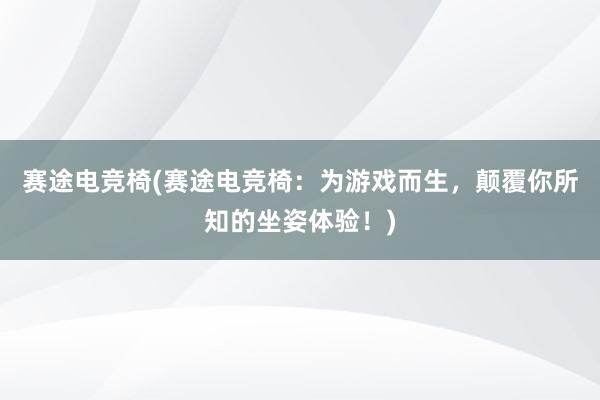 赛途电竞椅(赛途电竞椅：为游戏而生，颠覆你所知的坐姿体验！)