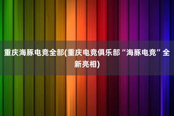 重庆海豚电竞全部(重庆电竞俱乐部“海豚电竞”全新亮相)