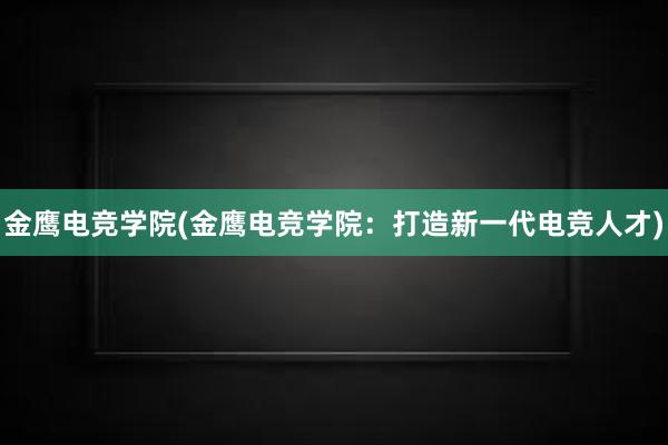 金鹰电竞学院(金鹰电竞学院：打造新一代电竞人才)