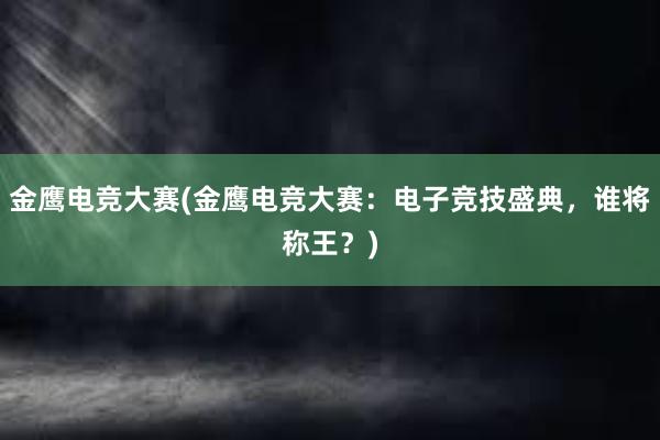 金鹰电竞大赛(金鹰电竞大赛：电子竞技盛典，谁将称王？)