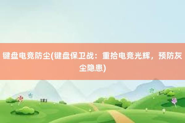 键盘电竞防尘(键盘保卫战：重拾电竞光辉，预防灰尘隐患)