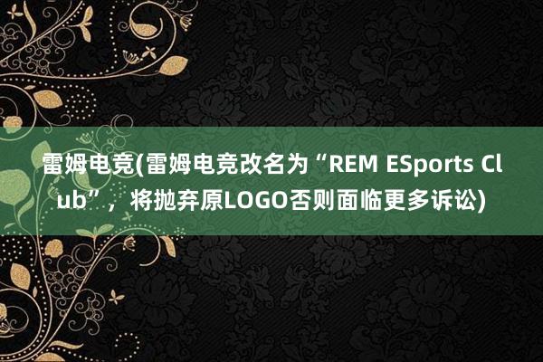 雷姆电竞(雷姆电竞改名为“REM ESports Club”，将抛弃原LOGO否则面临更多诉讼)