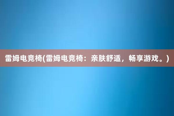 雷姆电竞椅(雷姆电竞椅：亲肤舒适，畅享游戏。)