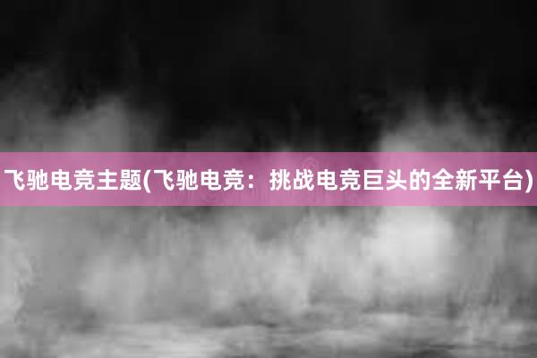 飞驰电竞主题(飞驰电竞：挑战电竞巨头的全新平台)