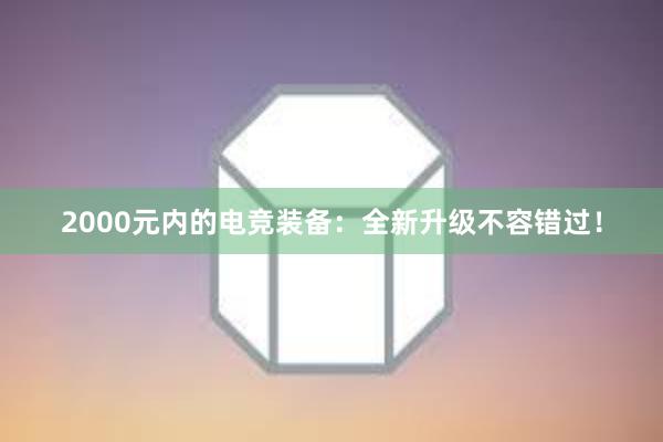 2000元内的电竞装备：全新升级不容错过！