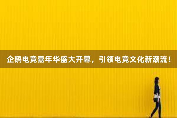 企鹅电竞嘉年华盛大开幕，引领电竞文化新潮流！