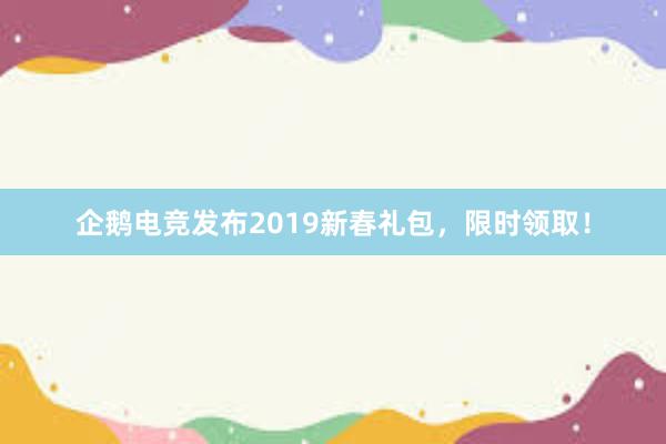 企鹅电竞发布2019新春礼包，限时领取！