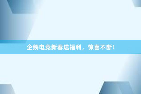 企鹅电竞新春送福利，惊喜不断！