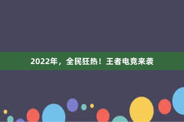 2022年，全民狂热！王者电竞来袭