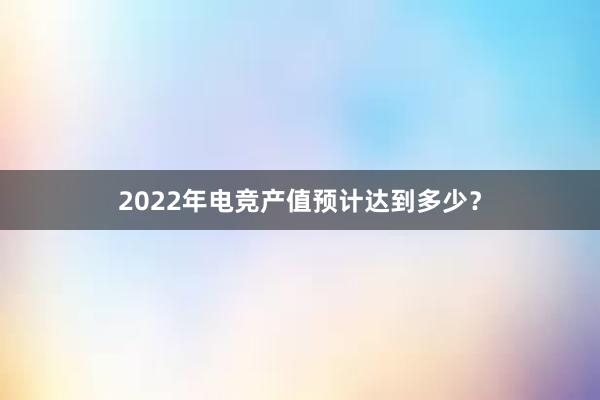 2022年电竞产值预计达到多少？