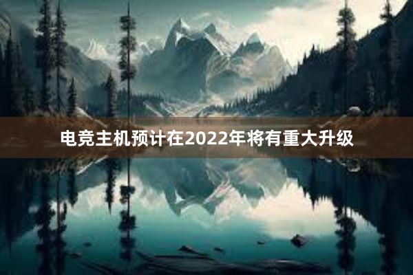 电竞主机预计在2022年将有重大升级