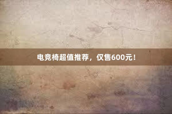 电竞椅超值推荐，仅售600元！