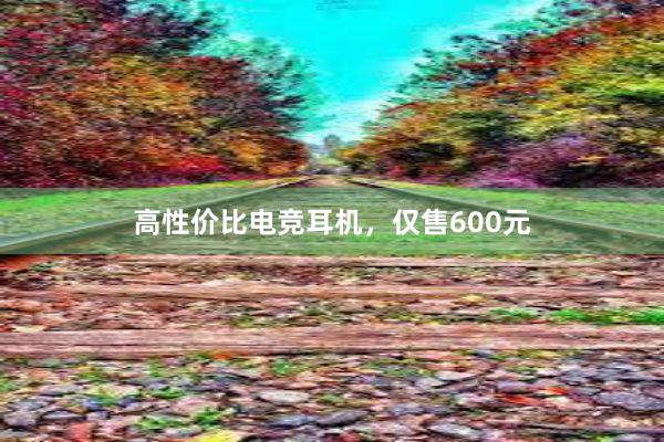 高性价比电竞耳机，仅售600元