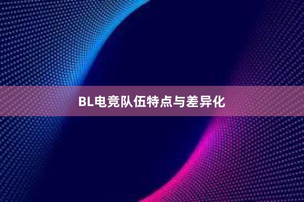 BL电竞队伍特点与差异化