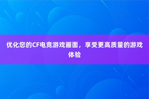 优化您的CF电竞游戏画面，享受更高质量的游戏体验