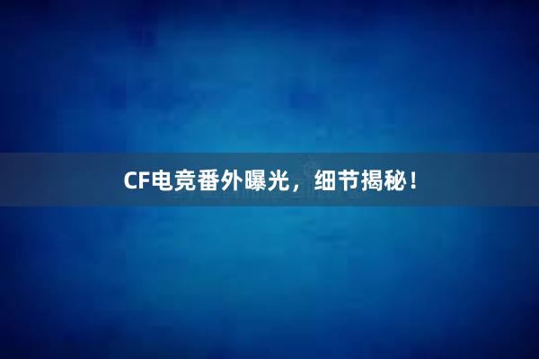 CF电竞番外曝光，细节揭秘！