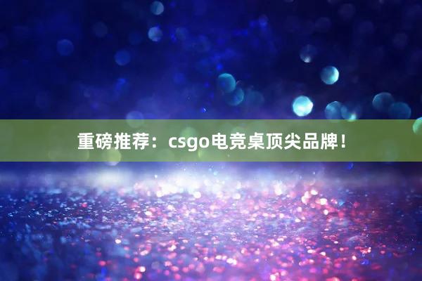 重磅推荐：csgo电竞桌顶尖品牌！