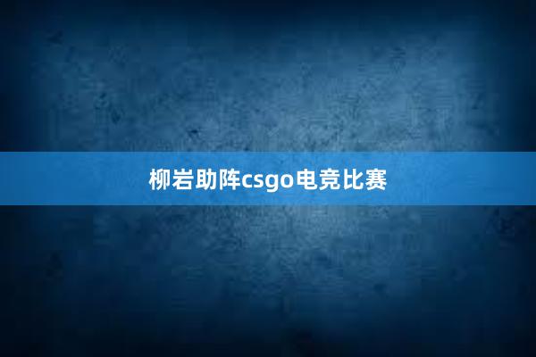 柳岩助阵csgo电竞比赛