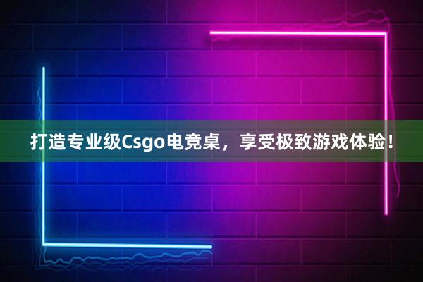 打造专业级Csgo电竞桌，享受极致游戏体验！