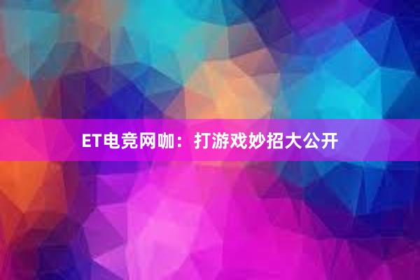 ET电竞网咖：打游戏妙招大公开