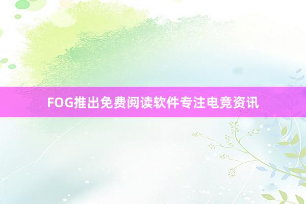 FOG推出免费阅读软件专注电竞资讯