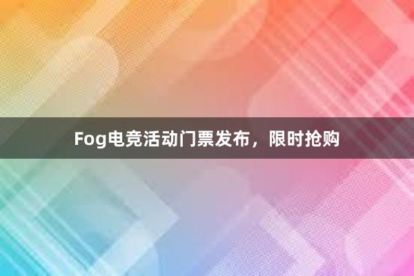 Fog电竞活动门票发布，限时抢购