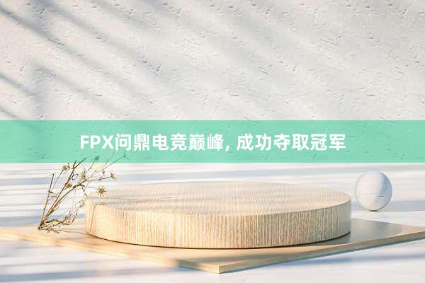 FPX问鼎电竞巅峰， 成功夺取冠军