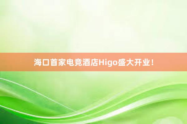 海口首家电竞酒店Higo盛大开业！