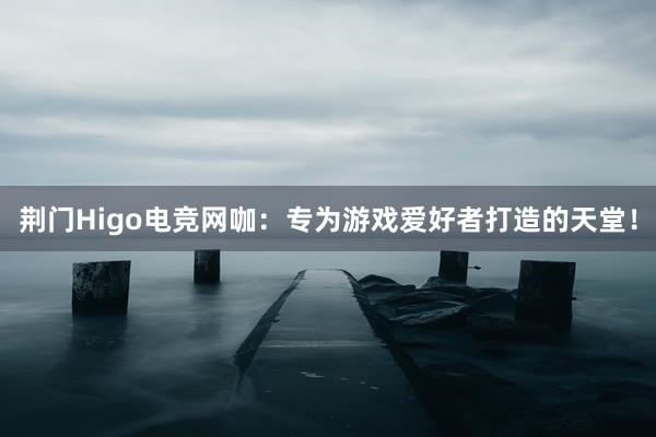 荆门Higo电竞网咖：专为游戏爱好者打造的天堂！