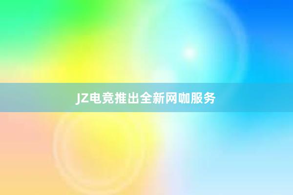 JZ电竞推出全新网咖服务