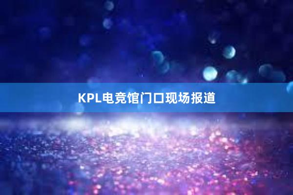 KPL电竞馆门口现场报道