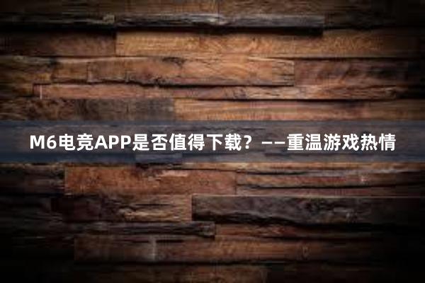 M6电竞APP是否值得下载？——重温游戏热情