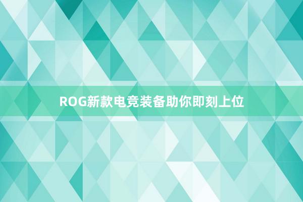 ROG新款电竞装备助你即刻上位