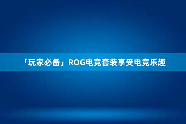 「玩家必备」ROG电竞套装享受电竞乐趣