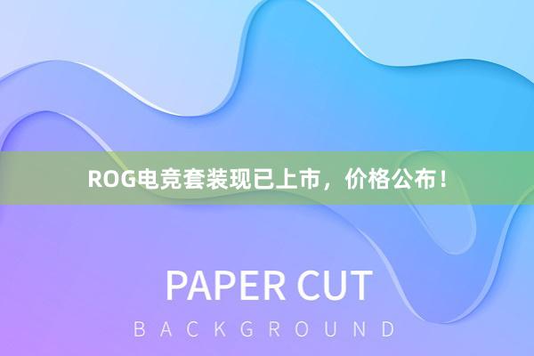 ROG电竞套装现已上市，价格公布！