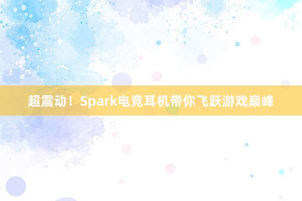 超震动！Spark电竞耳机带你飞跃游戏巅峰