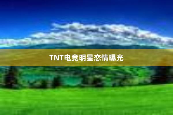 TNT电竞明星恋情曝光