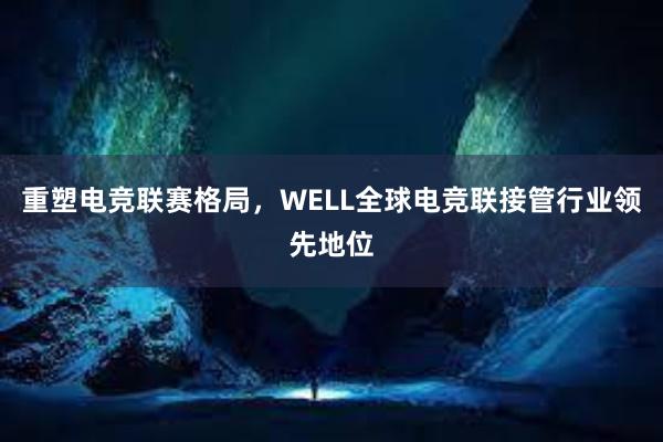 重塑电竞联赛格局，WELL全球电竞联接管行业领先地位