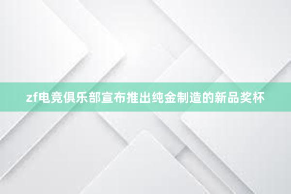 zf电竞俱乐部宣布推出纯金制造的新品奖杯