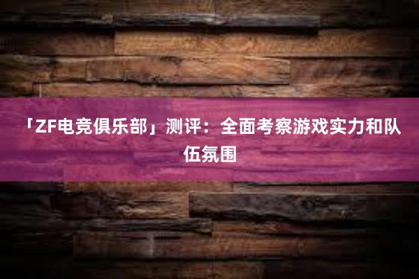 「ZF电竞俱乐部」测评：全面考察游戏实力和队伍氛围