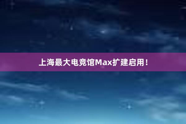 上海最大电竞馆Max扩建启用！