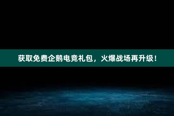 获取免费企鹅电竞礼包，火爆战场再升级！