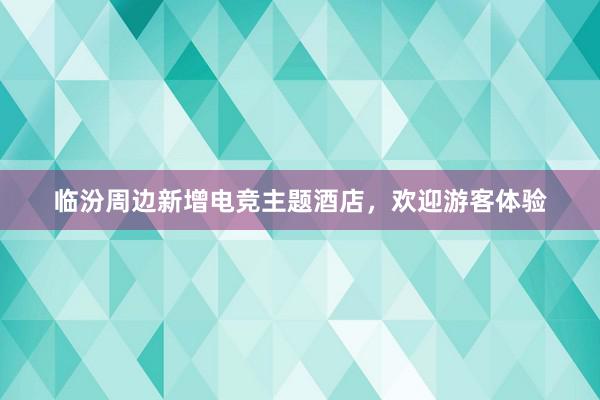 临汾周边新增电竞主题酒店，欢迎游客体验