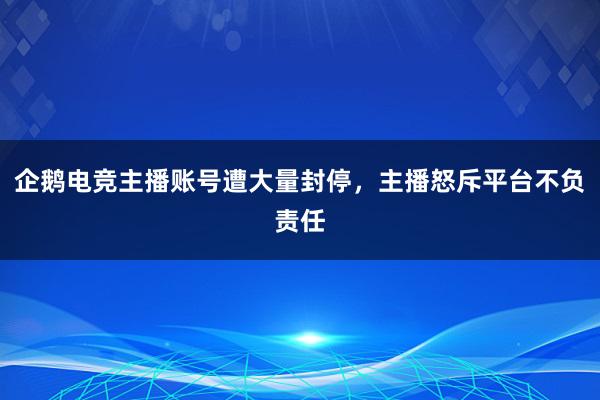 企鹅电竞主播账号遭大量封停，主播怒斥平台不负责任