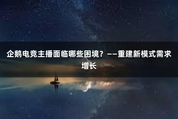 企鹅电竞主播面临哪些困境？——重建新模式需求增长