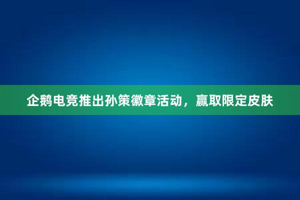 企鹅电竞推出孙策徽章活动，赢取限定皮肤