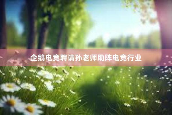 企鹅电竞聘请孙老师助阵电竞行业